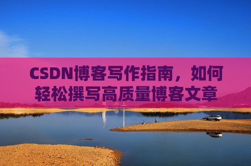 CSDN博客写作指南，如何轻松撰写高质量博客文章